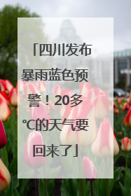 四川发布暴雨蓝色预警！20多℃的天气要回来了