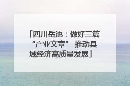 四川岳池：做好三篇“产业文章” 推动县域经济高质量发展