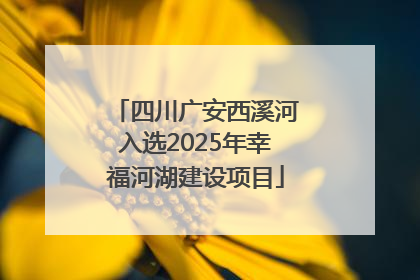 四川广安西溪河入选2025年幸福河湖建设项目