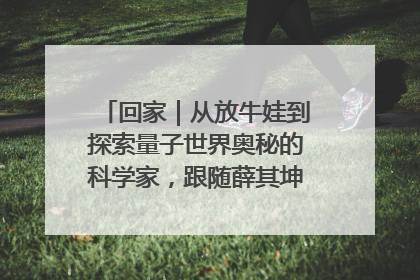 回家｜从放牛娃到探索量子世界奥秘的科学家，跟随薛其坤重访梦想起点