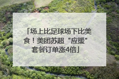场上比足球场下比美食！美团苏超“应援”套餐订单涨4倍