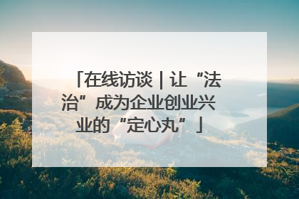 在线访谈｜让“法治”成为企业创业兴业的“定心丸”