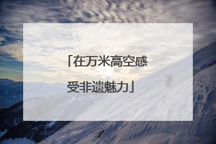 在万米高空感受非遗魅力