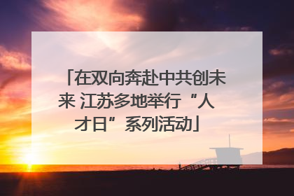 在双向奔赴中共创未来 江苏多地举行“人才日”系列活动