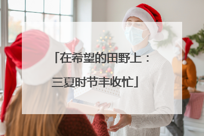 在希望的田野上：三夏时节丰收忙