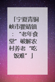 宁夏青铜峡市瞿靖镇：“老年食堂”破解农村养老“吃饭难”