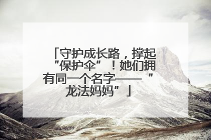 守护成长路，撑起“保护伞”！她们拥有同一个名字——“龙法妈妈”