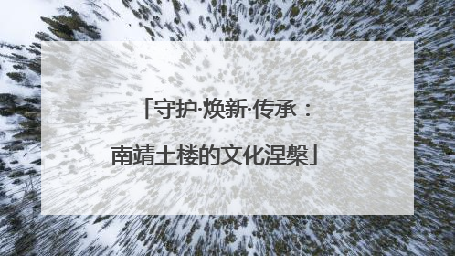 守护·焕新·传承：南靖土楼的文化涅槃