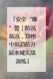 安全“豫”警｜防汛备汛，郑州中原消防开展水域实战演练