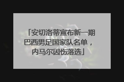安切洛蒂宣布新一期巴西男足国家队名单，内马尔因伤落选