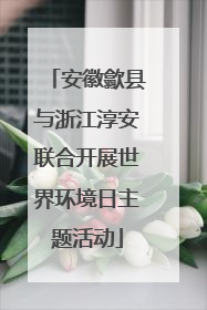 安徽歙县与浙江淳安联合开展世界环境日主题活动