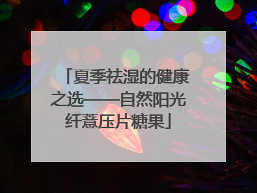 夏季祛湿的健康之选——自然阳光纤薏压片糖果