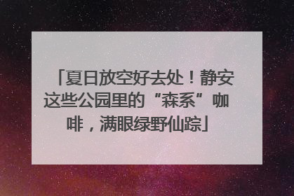 夏日放空好去处！静安这些公园里的“森系”咖啡，满眼绿野仙踪