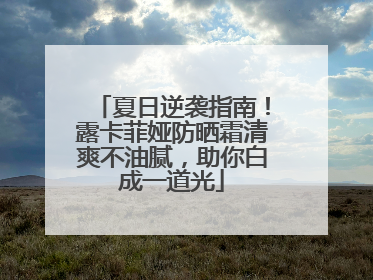 夏日逆袭指南！露卡菲娅防晒霜清爽不油腻，助你白成一道光