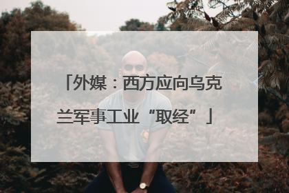 外媒：西方应向乌克兰军事工业“取经”