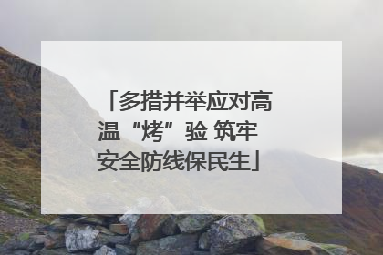 多措并举应对高温“烤”验 筑牢安全防线保民生