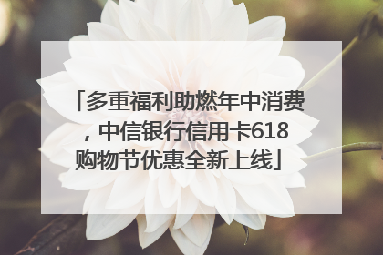 多重福利助燃年中消费，中信银行信用卡618购物节优惠全新上线