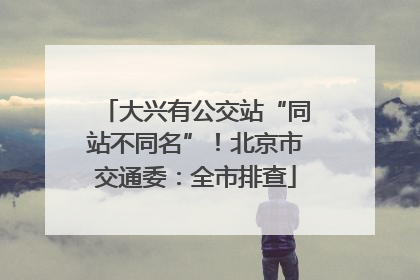 大兴有公交站“同站不同名”！北京市交通委：全市排查