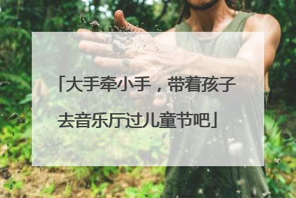 大手牵小手，带着孩子去音乐厅过儿童节吧