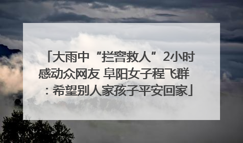 大雨中“拦窨救人”2小时感动众网友 阜阳女子程飞群：希望别人家孩子平安回家