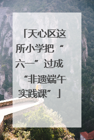 天心区这所小学把“六一”过成“非遗端午实践课”