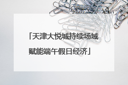 天津大悦城持续场域赋能端午假日经济