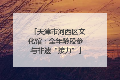 天津市河西区文化馆：全年龄段参与非遗“接力”