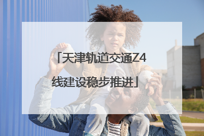 天津轨道交通Z4线建设稳步推进