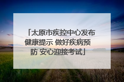 太原市疾控中心发布健康提示 做好疾病预防 安心迎接考试