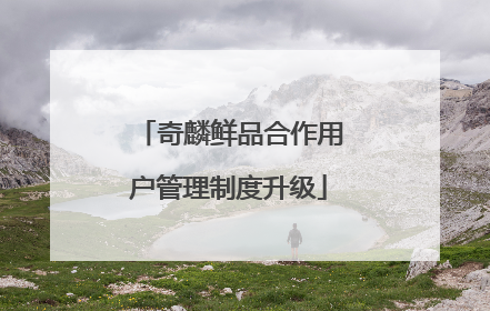 奇麟鲜品合作用户管理制度升级