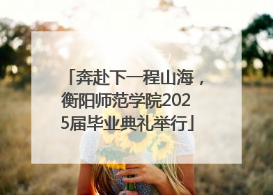 奔赴下一程山海，衡阳师范学院2025届毕业典礼举行