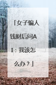 女子骗人钱财后问AI：我该怎么办？