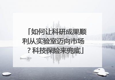 如何让科研成果顺利从实验室迈向市场？科技保险来兜底