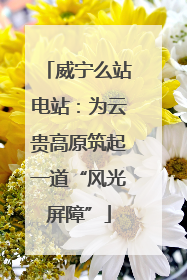 威宁么站电站：为云贵高原筑起一道“风光屏障”