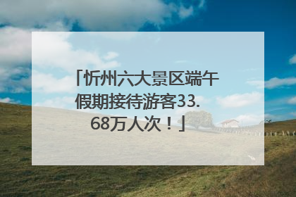 忻州六大景区端午假期接待游客33.68万人次！