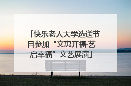 快乐老人大学选送节目参加“文惠开福·艺启幸福”文艺展演