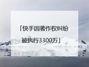快手因著作权纠纷被执行3300万