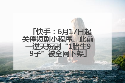 快手：6月17日起关停短剧小程序。此前一逆天短剧“1胎生99子”被全网下架