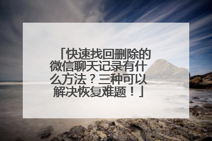 快速找回删除的微信聊天记录有什么方法？三种可以解决恢复难题！