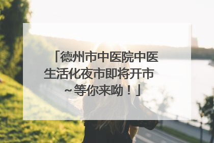 德州市中医院中医生活化夜市即将开市～等你来呦！