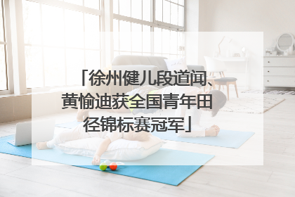 徐州健儿段道闻、黄愉迪获全国青年田径锦标赛冠军