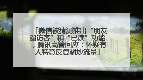 微信被猜测推出“朋友圈访客”和“已读”功能，腾讯高管回应：怀疑有人特意反复翻炒流量