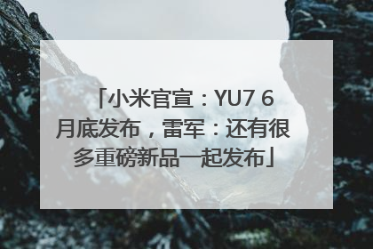 小米官宣：YU7 6月底发布，雷军：还有很多重磅新品一起发布