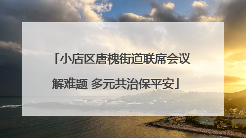 小店区唐槐街道联席会议解难题 多元共治保平安