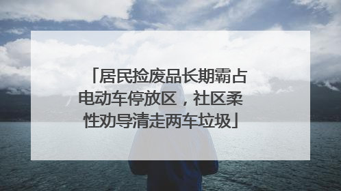 居民捡废品长期霸占电动车停放区，社区柔性劝导清走两车垃圾