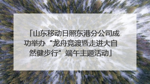 山东移动日照东港分公司成功举办“龙舟竞渡暨走进大自然健步行”端午主题活动
