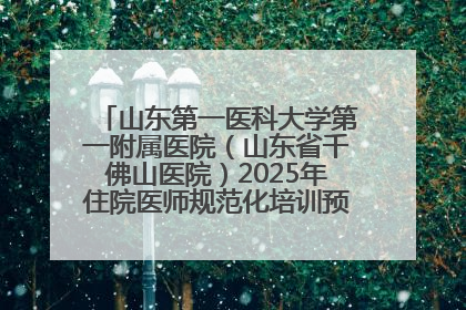 山东第一医科大学第一附属医院（山东省千佛山医院）2025年住院医师规范化培训预招收简章发布