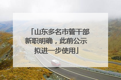 山东多名市管干部新职明确，此前公示拟进一步使用