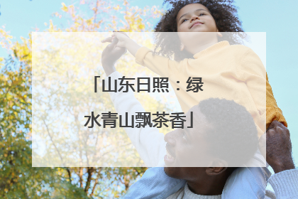 山东日照：绿水青山飘茶香