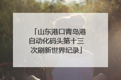 山东港口青岛港自动化码头第十三次刷新世界纪录